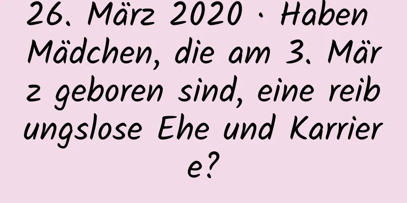26. März 2020 · Haben Mädchen, die am 3. März geboren sind, eine reibungslose Ehe und Karriere?