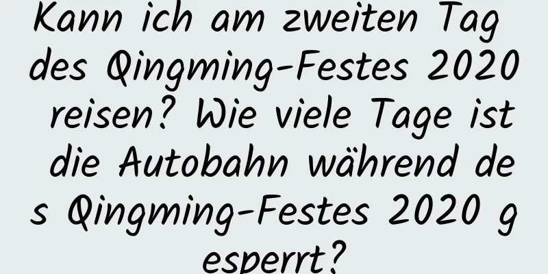 Kann ich am zweiten Tag des Qingming-Festes 2020 reisen? Wie viele Tage ist die Autobahn während des Qingming-Festes 2020 gesperrt?