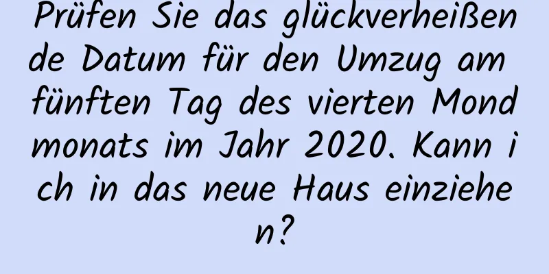 Prüfen Sie das glückverheißende Datum für den Umzug am fünften Tag des vierten Mondmonats im Jahr 2020. Kann ich in das neue Haus einziehen?