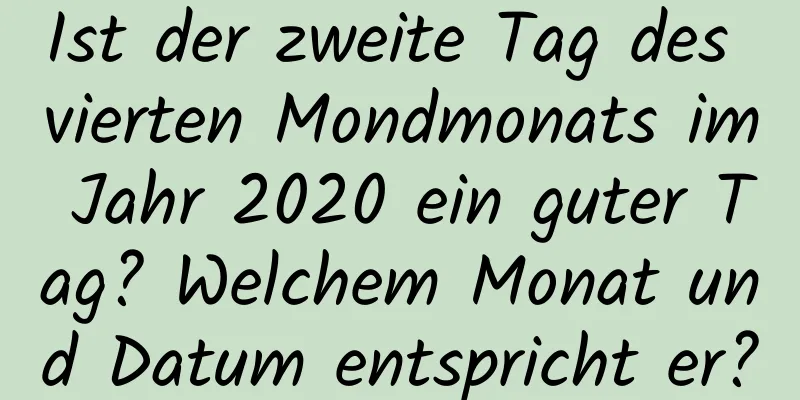 Ist der zweite Tag des vierten Mondmonats im Jahr 2020 ein guter Tag? Welchem ​​Monat und Datum entspricht er?