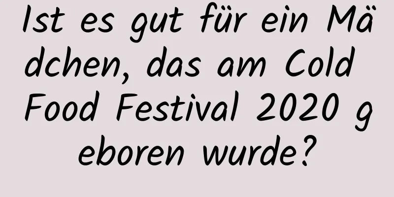 Ist es gut für ein Mädchen, das am Cold Food Festival 2020 geboren wurde?