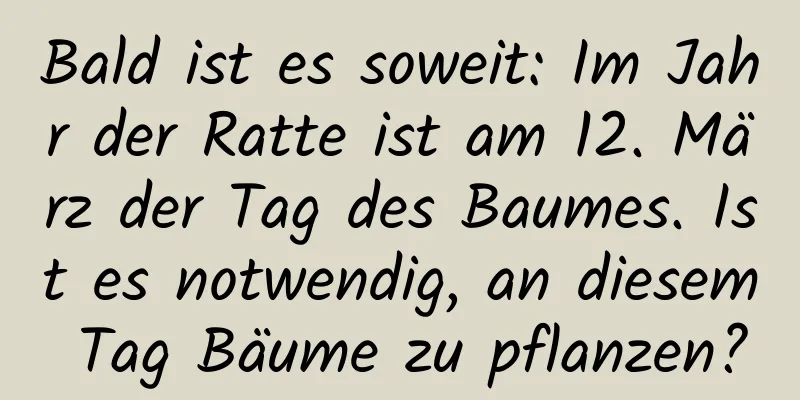 Bald ist es soweit: Im Jahr der Ratte ist am 12. März der Tag des Baumes. Ist es notwendig, an diesem Tag Bäume zu pflanzen?