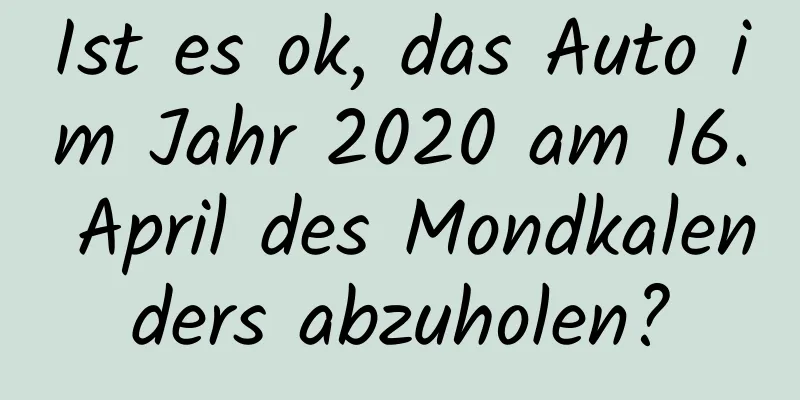 Ist es ok, das Auto im Jahr 2020 am 16. April des Mondkalenders abzuholen?