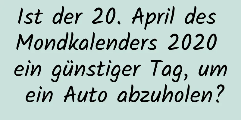 Ist der 20. April des Mondkalenders 2020 ein günstiger Tag, um ein Auto abzuholen?