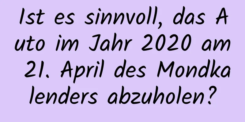 Ist es sinnvoll, das Auto im Jahr 2020 am 21. April des Mondkalenders abzuholen?