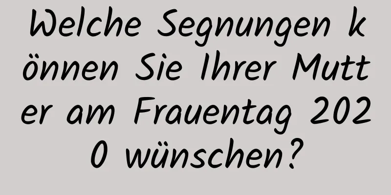 Welche Segnungen können Sie Ihrer Mutter am Frauentag 2020 wünschen?