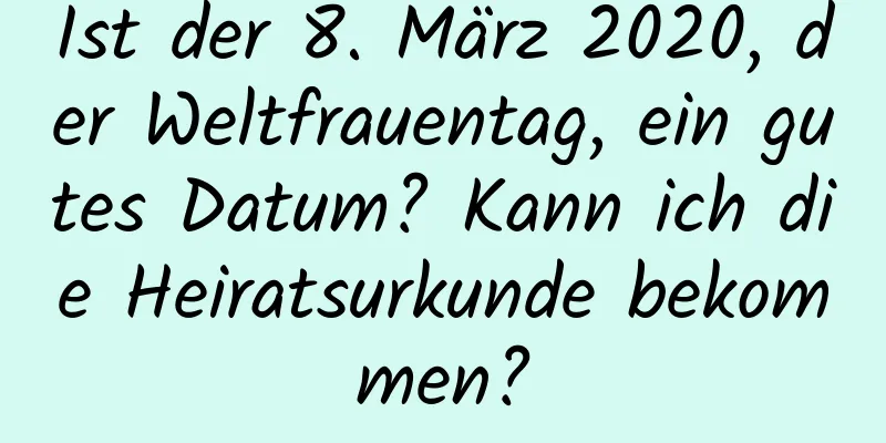 Ist der 8. März 2020, der Weltfrauentag, ein gutes Datum? Kann ich die Heiratsurkunde bekommen?