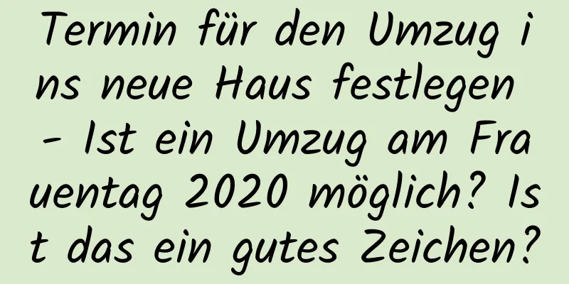 Termin für den Umzug ins neue Haus festlegen - Ist ein Umzug am Frauentag 2020 möglich? Ist das ein gutes Zeichen?
