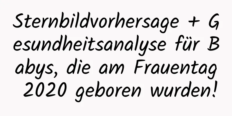 Sternbildvorhersage + Gesundheitsanalyse für Babys, die am Frauentag 2020 geboren wurden!