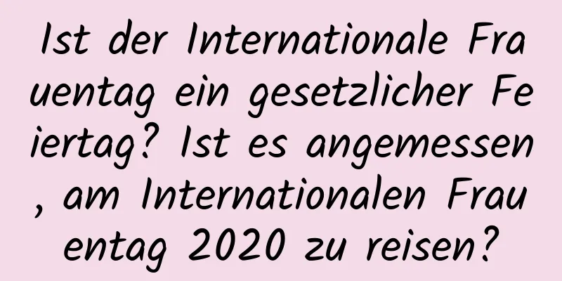 Ist der Internationale Frauentag ein gesetzlicher Feiertag? Ist es angemessen, am Internationalen Frauentag 2020 zu reisen?