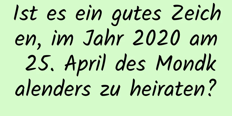 Ist es ein gutes Zeichen, im Jahr 2020 am 25. April des Mondkalenders zu heiraten?