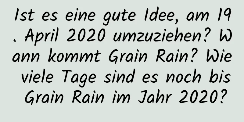Ist es eine gute Idee, am 19. April 2020 umzuziehen? Wann kommt Grain Rain? Wie viele Tage sind es noch bis Grain Rain im Jahr 2020?