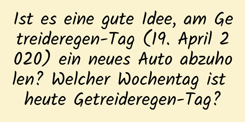 Ist es eine gute Idee, am Getreideregen-Tag (19. April 2020) ein neues Auto abzuholen? Welcher Wochentag ist heute Getreideregen-Tag?