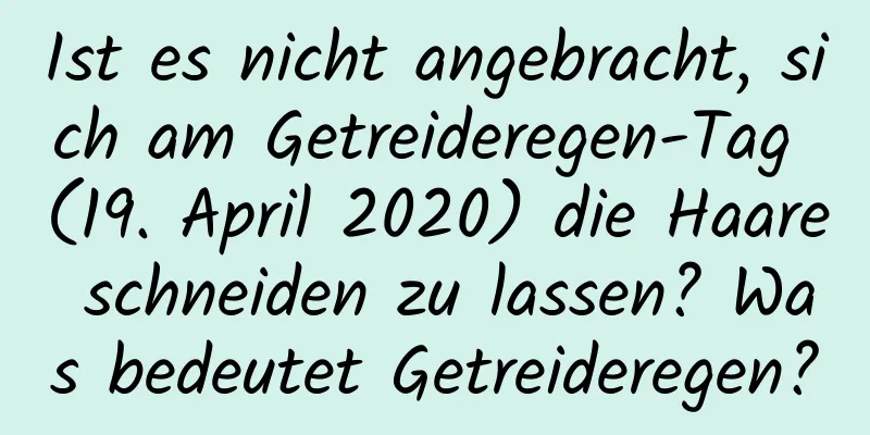 Ist es nicht angebracht, sich am Getreideregen-Tag (19. April 2020) die Haare schneiden zu lassen? Was bedeutet Getreideregen?