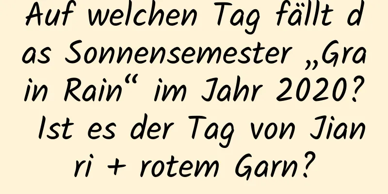 Auf welchen Tag fällt das Sonnensemester „Grain Rain“ im Jahr 2020? Ist es der Tag von Jianri + rotem Garn?