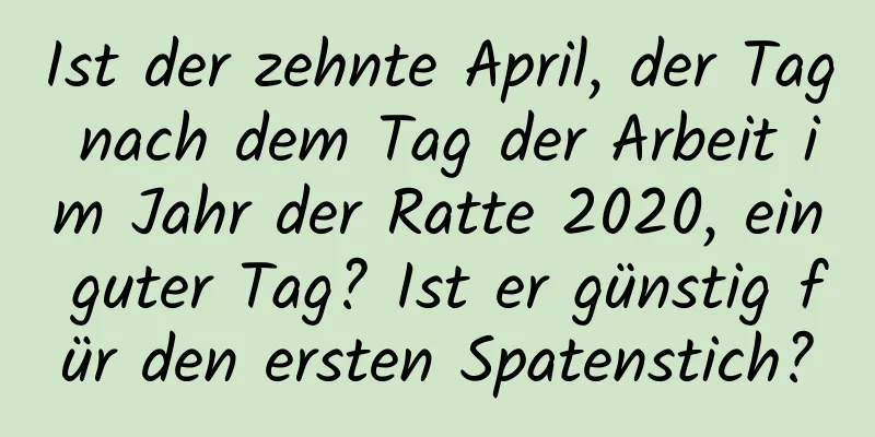 Ist der zehnte April, der Tag nach dem Tag der Arbeit im Jahr der Ratte 2020, ein guter Tag? Ist er günstig für den ersten Spatenstich?