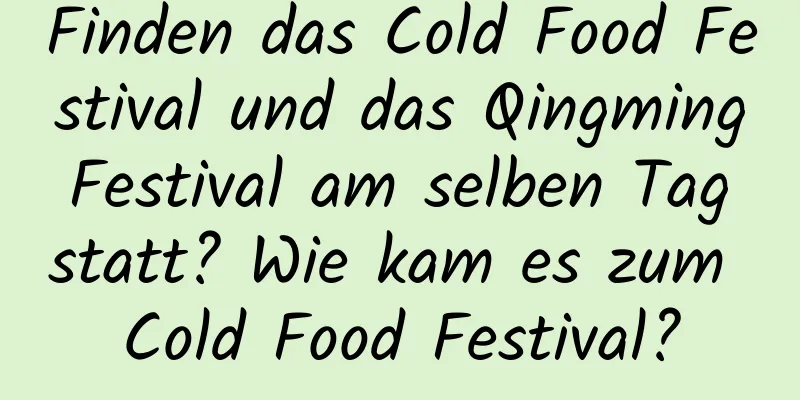 Finden das Cold Food Festival und das Qingming Festival am selben Tag statt? Wie kam es zum Cold Food Festival?