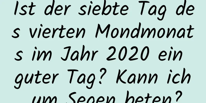 Ist der siebte Tag des vierten Mondmonats im Jahr 2020 ein guter Tag? Kann ich um Segen beten?