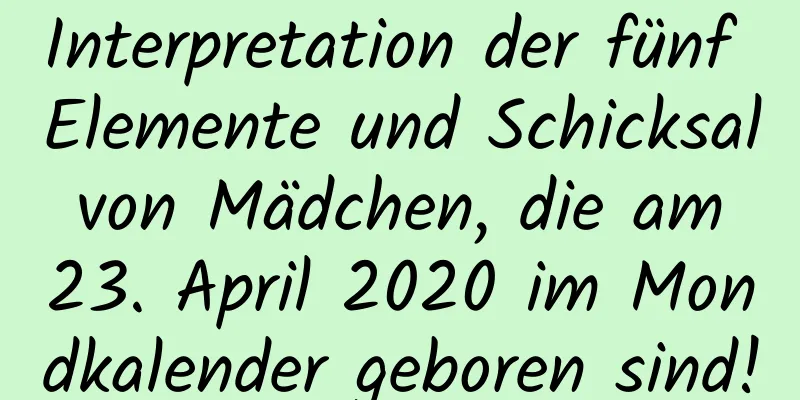 Interpretation der fünf Elemente und Schicksal von Mädchen, die am 23. April 2020 im Mondkalender geboren sind!