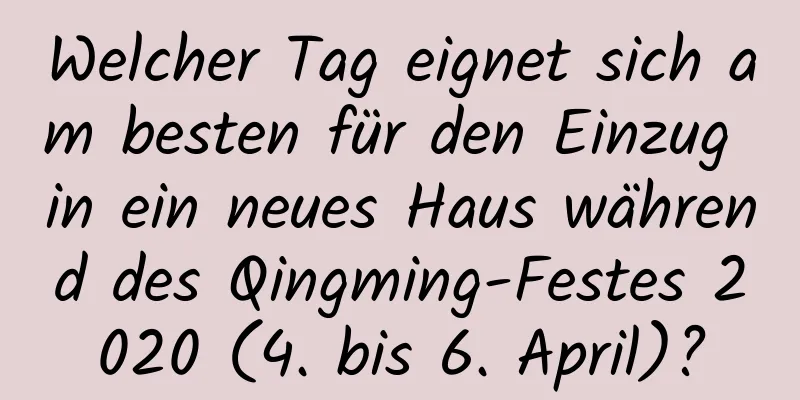 Welcher Tag eignet sich am besten für den Einzug in ein neues Haus während des Qingming-Festes 2020 (4. bis 6. April)?