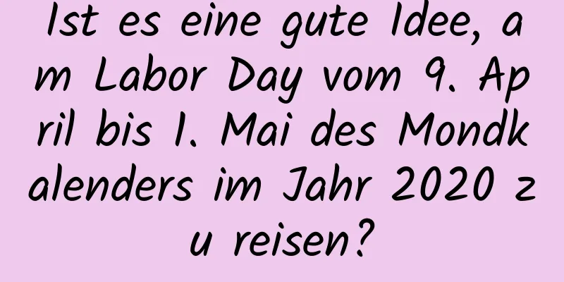 Ist es eine gute Idee, am Labor Day vom 9. April bis 1. Mai des Mondkalenders im Jahr 2020 zu reisen?