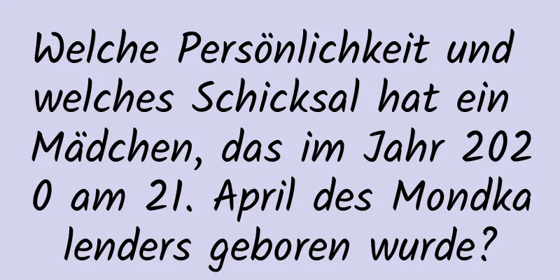 Welche Persönlichkeit und welches Schicksal hat ein Mädchen, das im Jahr 2020 am 21. April des Mondkalenders geboren wurde?