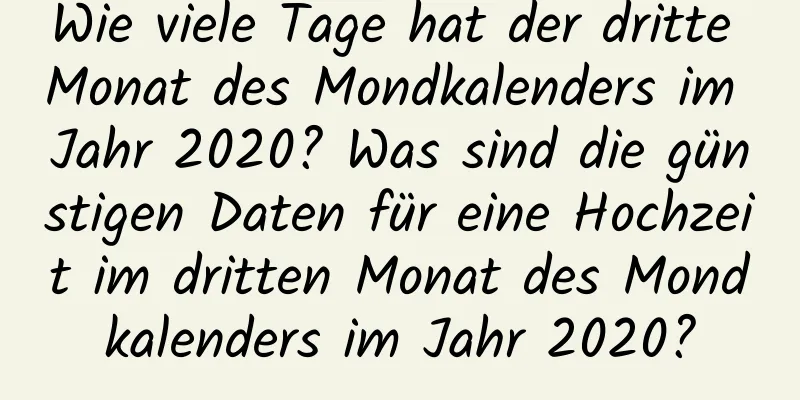Wie viele Tage hat der dritte Monat des Mondkalenders im Jahr 2020? Was sind die günstigen Daten für eine Hochzeit im dritten Monat des Mondkalenders im Jahr 2020?
