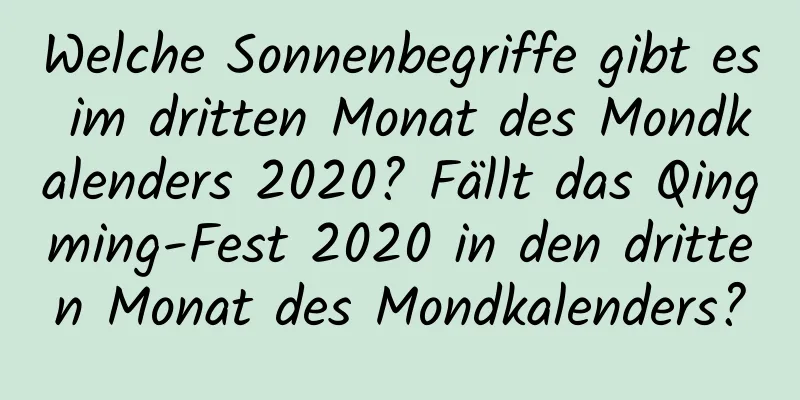 Welche Sonnenbegriffe gibt es im dritten Monat des Mondkalenders 2020? Fällt das Qingming-Fest 2020 in den dritten Monat des Mondkalenders?