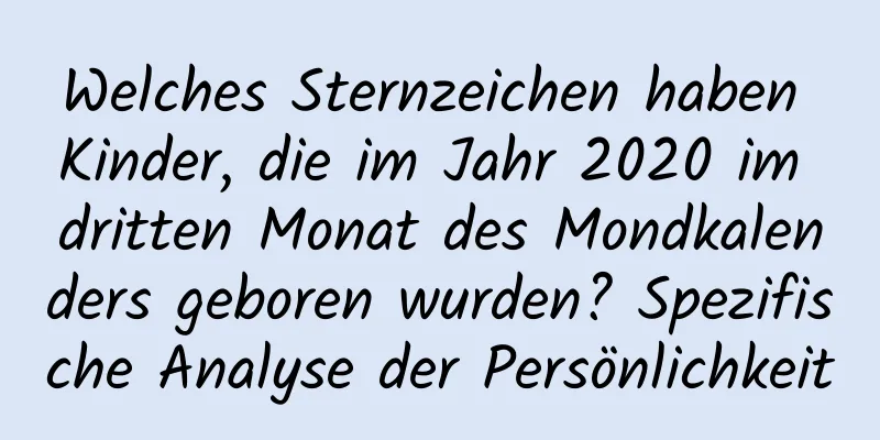Welches Sternzeichen haben Kinder, die im Jahr 2020 im dritten Monat des Mondkalenders geboren wurden? Spezifische Analyse der Persönlichkeit