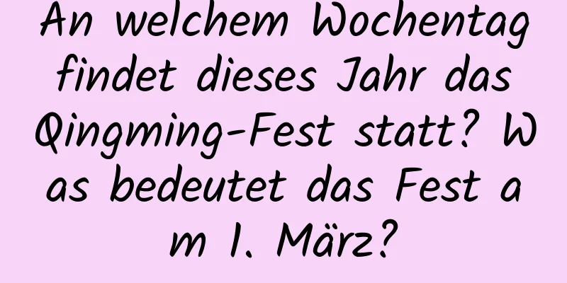 An welchem ​​Wochentag findet dieses Jahr das Qingming-Fest statt? Was bedeutet das Fest am 1. März?