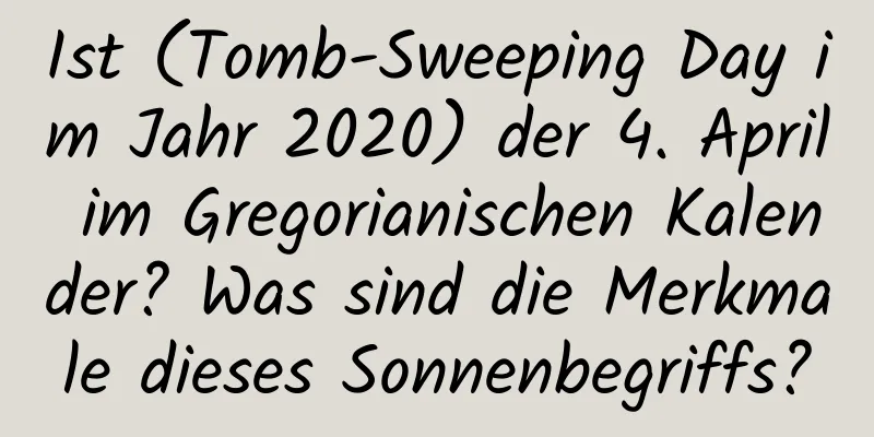 Ist (Tomb-Sweeping Day im Jahr 2020) der 4. April im Gregorianischen Kalender? Was sind die Merkmale dieses Sonnenbegriffs?