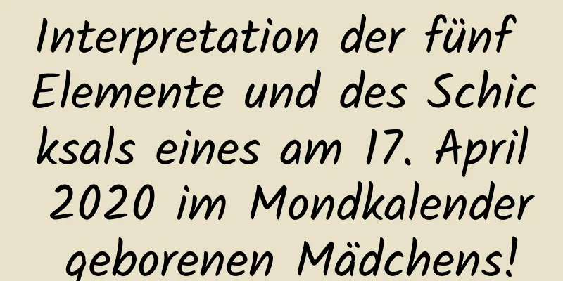 Interpretation der fünf Elemente und des Schicksals eines am 17. April 2020 im Mondkalender geborenen Mädchens!