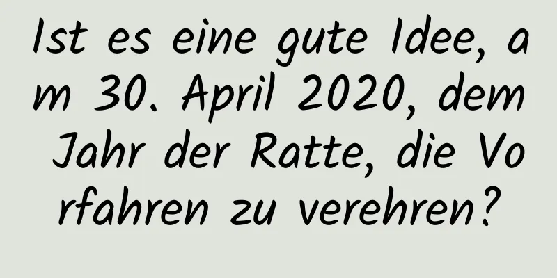 Ist es eine gute Idee, am 30. April 2020, dem Jahr der Ratte, die Vorfahren zu verehren?