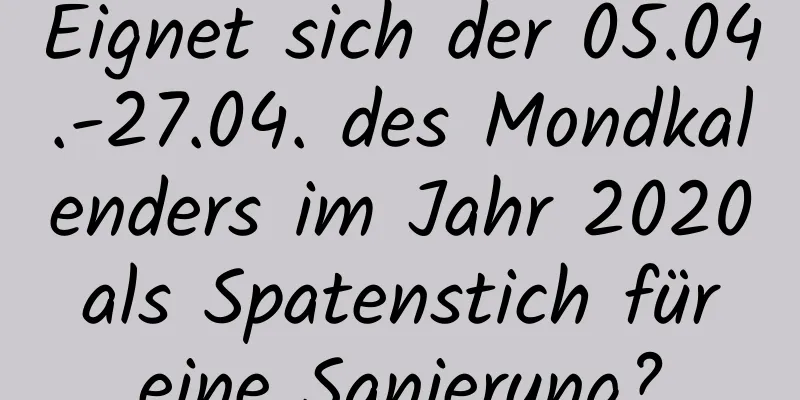 Eignet sich der 05.04.-27.04. des Mondkalenders im Jahr 2020 als Spatenstich für eine Sanierung?