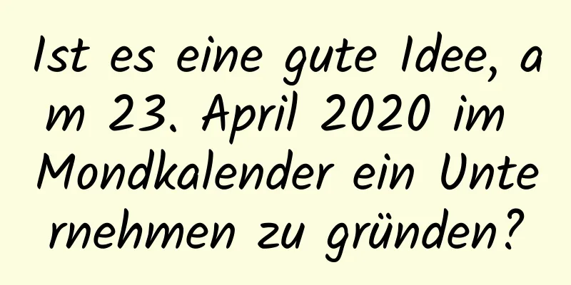 Ist es eine gute Idee, am 23. April 2020 im Mondkalender ein Unternehmen zu gründen?