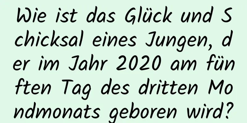 Wie ist das Glück und Schicksal eines Jungen, der im Jahr 2020 am fünften Tag des dritten Mondmonats geboren wird?
