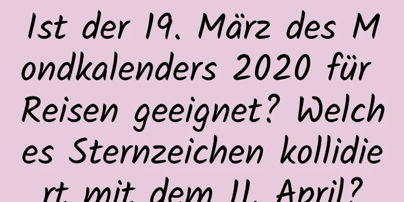 Ist der 19. März des Mondkalenders 2020 für Reisen geeignet? Welches Sternzeichen kollidiert mit dem 11. April?