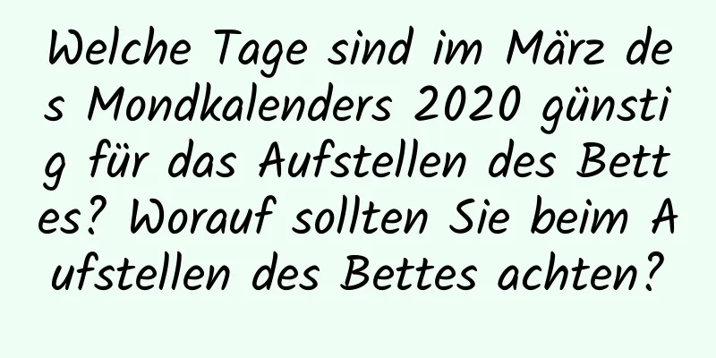 Welche Tage sind im März des Mondkalenders 2020 günstig für das Aufstellen des Bettes? Worauf sollten Sie beim Aufstellen des Bettes achten?