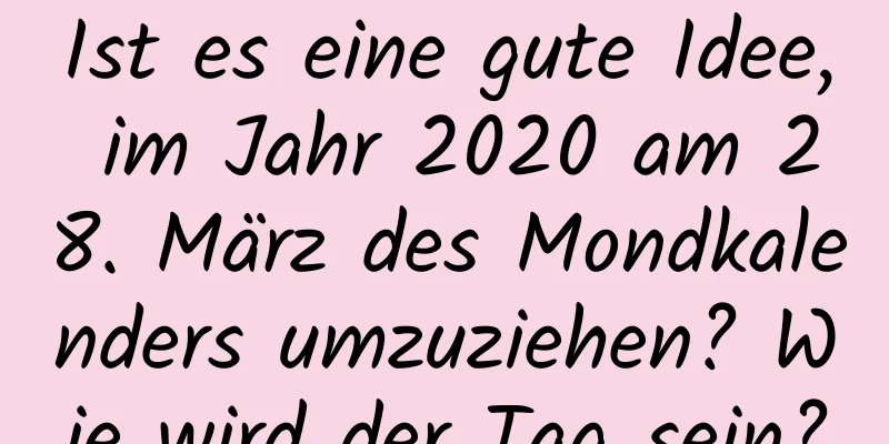 Ist es eine gute Idee, im Jahr 2020 am 28. März des Mondkalenders umzuziehen? Wie wird der Tag sein?