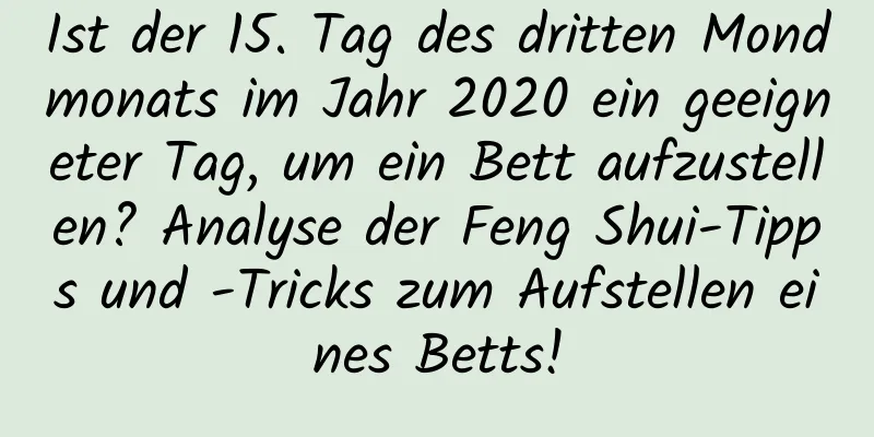 Ist der 15. Tag des dritten Mondmonats im Jahr 2020 ein geeigneter Tag, um ein Bett aufzustellen? Analyse der Feng Shui-Tipps und -Tricks zum Aufstellen eines Betts!