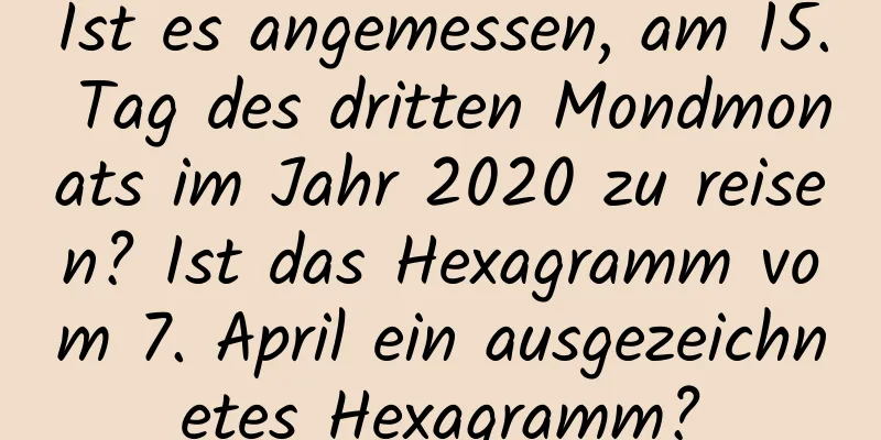 Ist es angemessen, am 15. Tag des dritten Mondmonats im Jahr 2020 zu reisen? Ist das Hexagramm vom 7. April ein ausgezeichnetes Hexagramm?