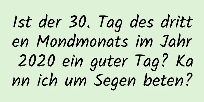 Ist der 30. Tag des dritten Mondmonats im Jahr 2020 ein guter Tag? Kann ich um Segen beten?