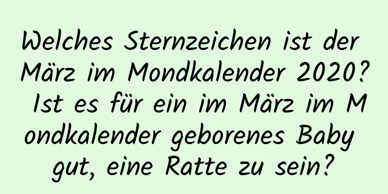 Welches Sternzeichen ist der März im Mondkalender 2020? Ist es für ein im März im Mondkalender geborenes Baby gut, eine Ratte zu sein?