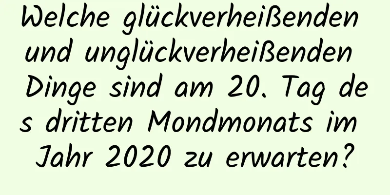 Welche glückverheißenden und unglückverheißenden Dinge sind am 20. Tag des dritten Mondmonats im Jahr 2020 zu erwarten?