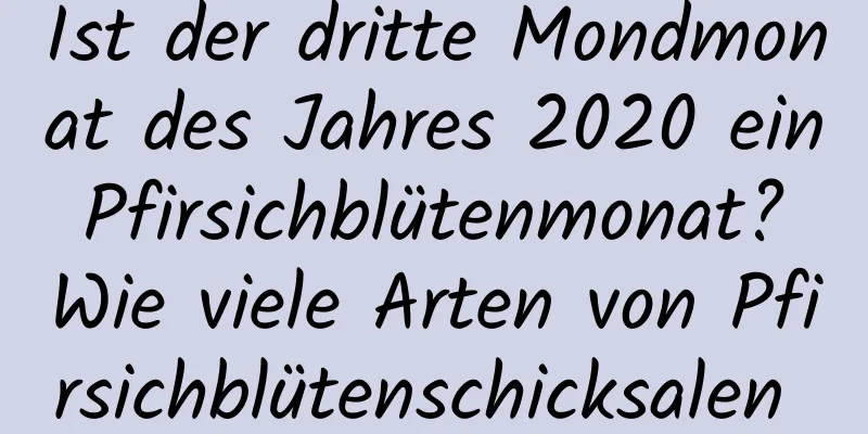 Ist der dritte Mondmonat des Jahres 2020 ein Pfirsichblütenmonat? Wie viele Arten von Pfirsichblütenschicksalen gibt es?