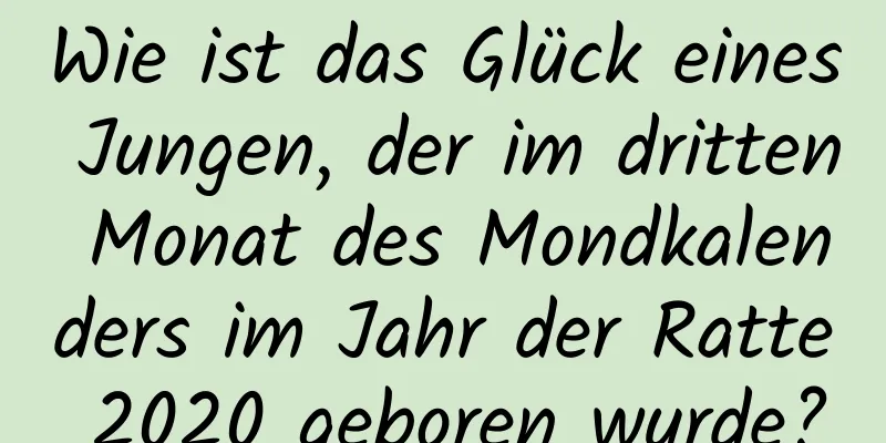 Wie ist das Glück eines Jungen, der im dritten Monat des Mondkalenders im Jahr der Ratte 2020 geboren wurde?