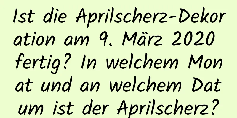 Ist die Aprilscherz-Dekoration am 9. März 2020 fertig? In welchem ​​Monat und an welchem ​​Datum ist der Aprilscherz?