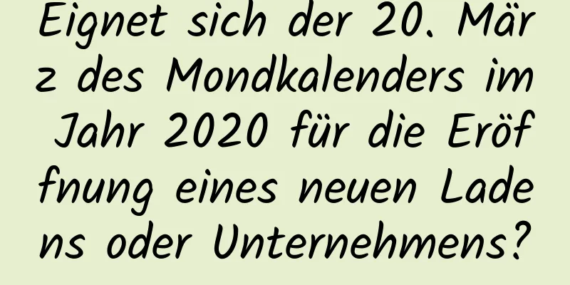 Eignet sich der 20. März des Mondkalenders im Jahr 2020 für die Eröffnung eines neuen Ladens oder Unternehmens?