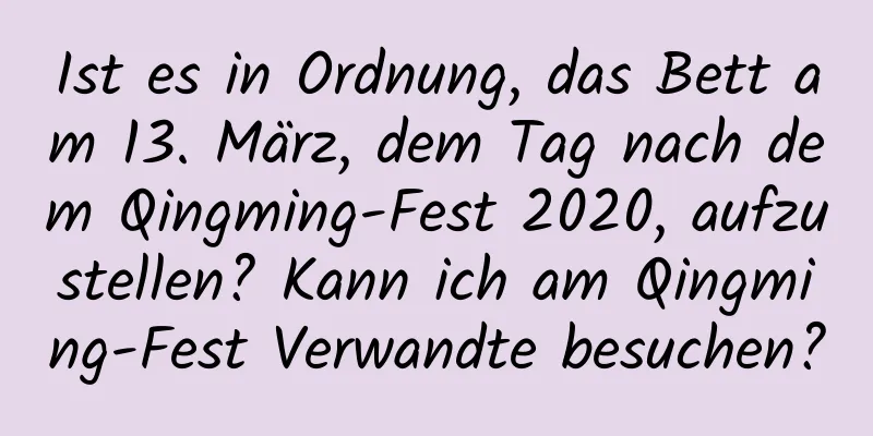 Ist es in Ordnung, das Bett am 13. März, dem Tag nach dem Qingming-Fest 2020, aufzustellen? Kann ich am Qingming-Fest Verwandte besuchen?