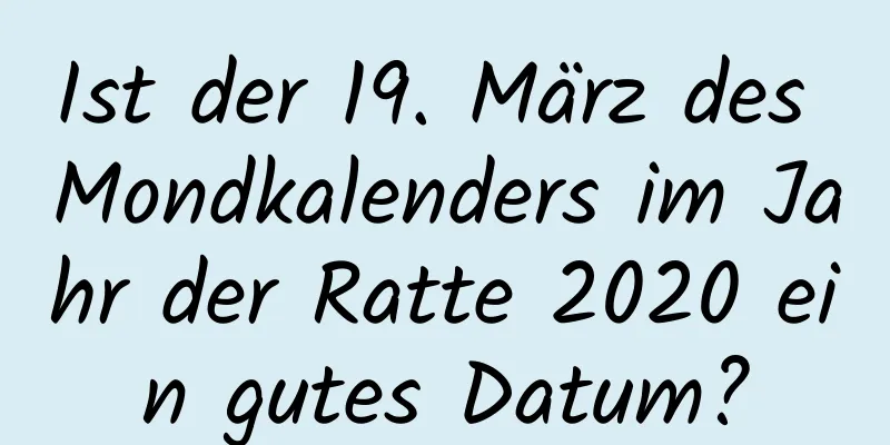 Ist der 19. März des Mondkalenders im Jahr der Ratte 2020 ein gutes Datum?